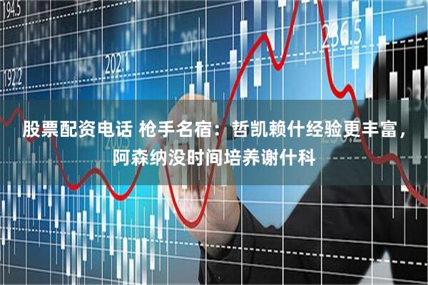 股票配资电话 枪手名宿：哲凯赖什经验更丰富，阿森纳没时间培养谢什科