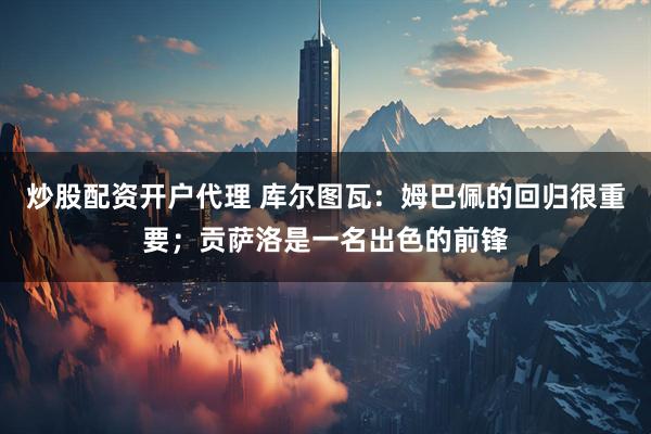炒股配资开户代理 库尔图瓦：姆巴佩的回归很重要；贡萨洛是一名出色的前锋
