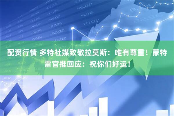 配资行情 多特社媒致敬拉莫斯：唯有尊重！蒙特雷官推回应：祝你们好运！