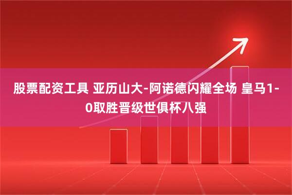 股票配资工具 亚历山大-阿诺德闪耀全场 皇马1-0取胜晋级世俱杯八强