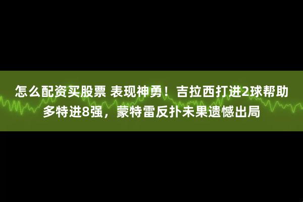 怎么配资买股票 表现神勇！吉拉西打进2球帮助多特进8强，蒙特雷反扑未果遗憾出局