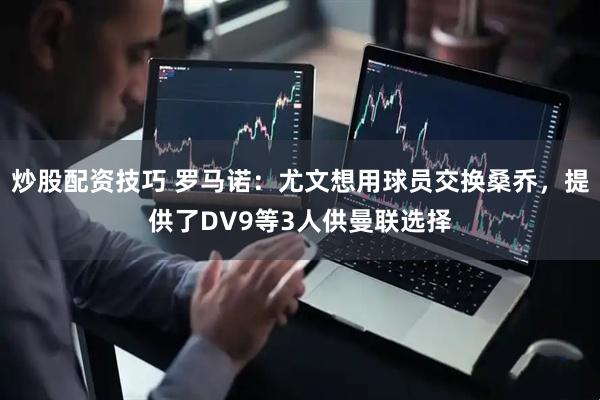 炒股配资技巧 罗马诺：尤文想用球员交换桑乔，提供了DV9等3人供曼联选择