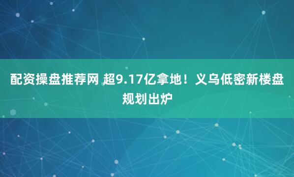 配资操盘推荐网 超9.17亿拿地！义乌低密新楼盘规划出炉