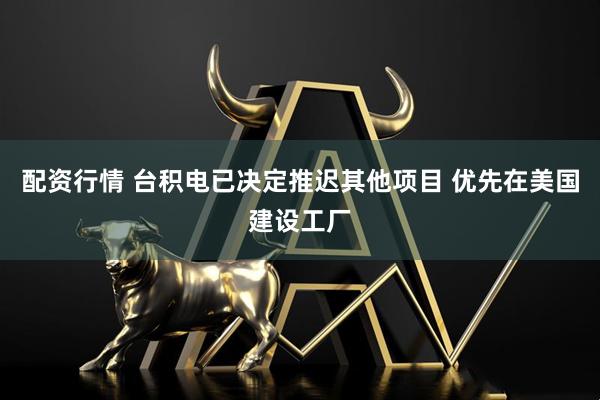 配资行情 台积电已决定推迟其他项目 优先在美国建设工厂