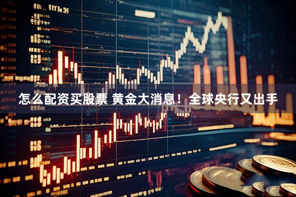 怎么配资买股票 黄金大消息！全球央行又出手
