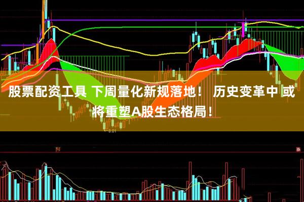 股票配资工具 下周量化新规落地！ 历史变革中 或将重塑A股生态格局！
