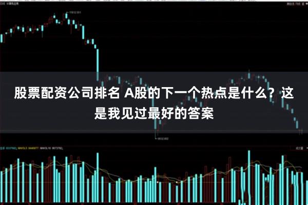股票配资公司排名 A股的下一个热点是什么？这是我见过最好的答案