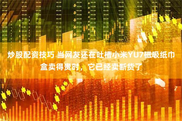炒股配资技巧 当网友还在吐槽小米YU7磁吸纸巾盒卖得贵时，它已经卖断货了