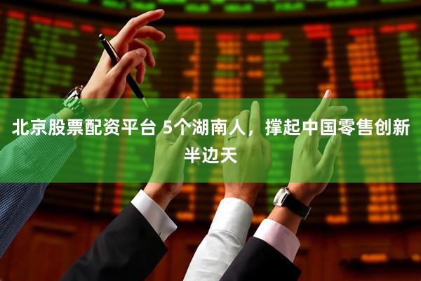 北京股票配资平台 5个湖南人，撑起中国零售创新半边天