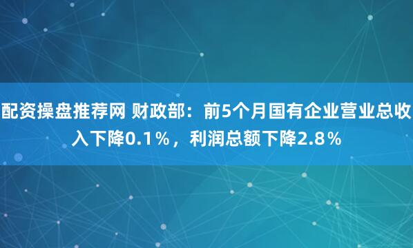 配资操盘推荐网 财政部：前5个月国有企业营业总收入下降0.1％，利润总额下降2.8％