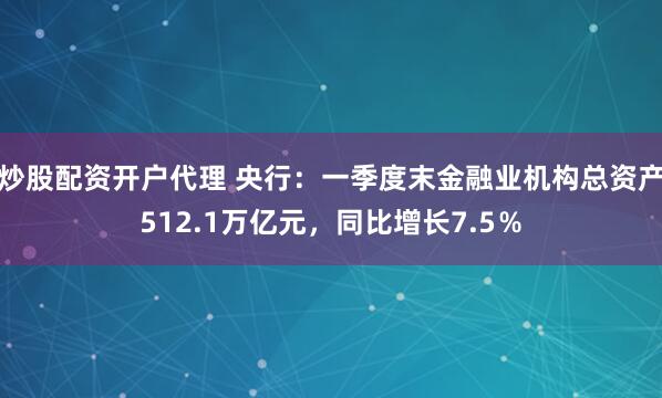 炒股配资开户代理 央行：一季度末金融业机构总资产512.1万亿元，同比增长7.5％