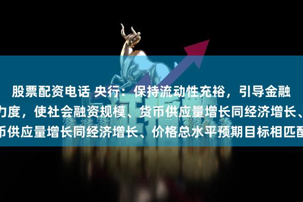 股票配资电话 央行：保持流动性充裕，引导金融机构加大货币信贷投放力度，使社会融资规模、货币供应量增长同经济增长、价格总水平预期目标相匹配