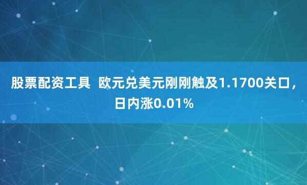 股票配资工具  欧元兑美元刚刚触及1.1700关口，日内涨0.01%