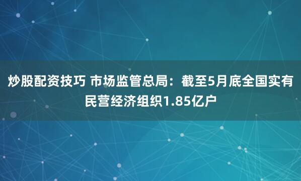 炒股配资技巧 市场监管总局：截至5月底全国实有民营经济组织1.85亿户