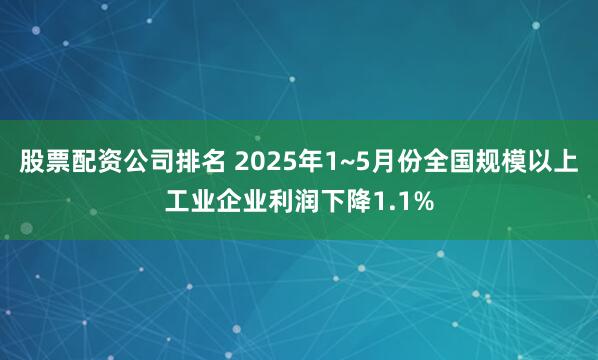 股票配资公司排名 2025年1~5月份全国规模以上工业企业利润下降1.1%