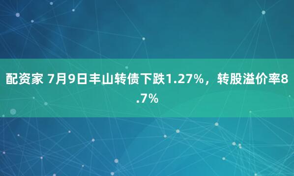 配资家 7月9日丰山转债下跌1.27%，转股溢价率8.7%
