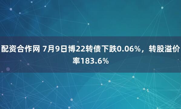 配资合作网 7月9日博22转债下跌0.06%，转股溢价率183.6%