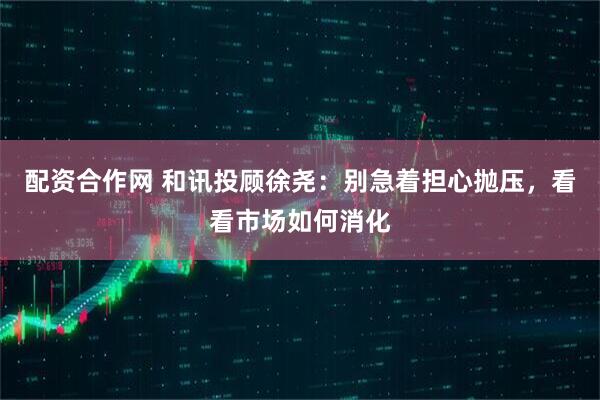 配资合作网 和讯投顾徐尧：别急着担心抛压，看看市场如何消化
