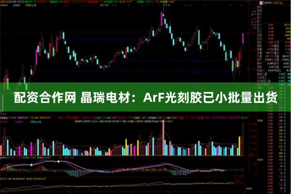 配资合作网 晶瑞电材：ArF光刻胶已小批量出货