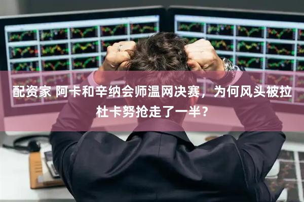 配资家 阿卡和辛纳会师温网决赛，为何风头被拉杜卡努抢走了一半？