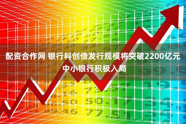 配资合作网 银行科创债发行规模将突破2200亿元 中小银行积极入局