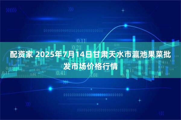 配资家 2025年7月14日甘肃天水市瀛池果菜批发市场价格行情