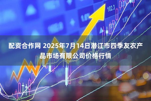 配资合作网 2025年7月14日潜江市四季友农产品市场有限公司价格行情