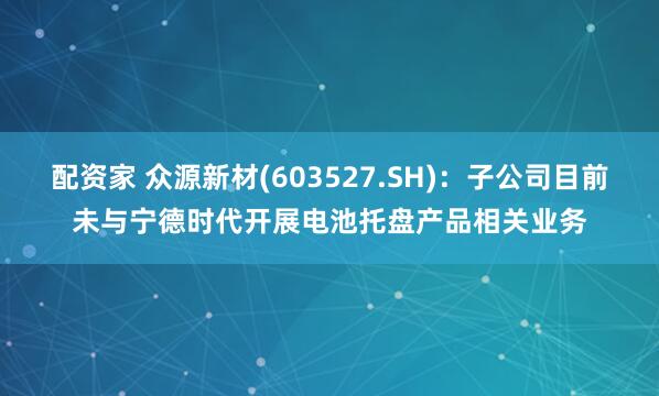 配资家 众源新材(603527.SH)：子公司目前未与宁德时代开展电池托盘产品相关业务