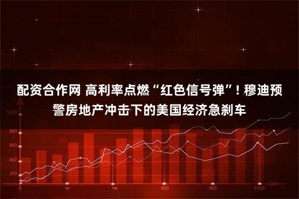 配资合作网 高利率点燃“红色信号弹”! 穆迪预警房地产冲击下的美国经济急刹车
