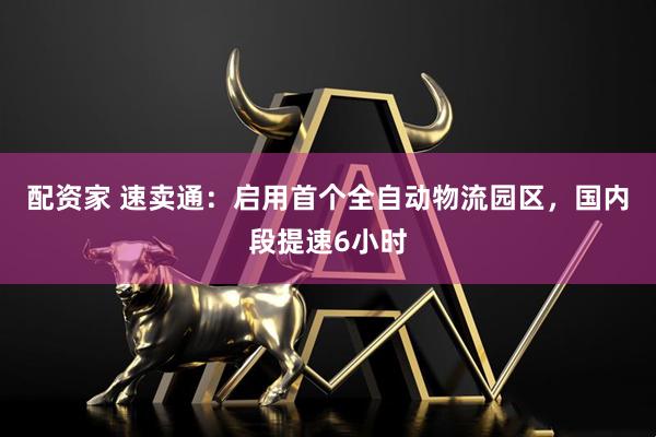 配资家 速卖通：启用首个全自动物流园区，国内段提速6小时