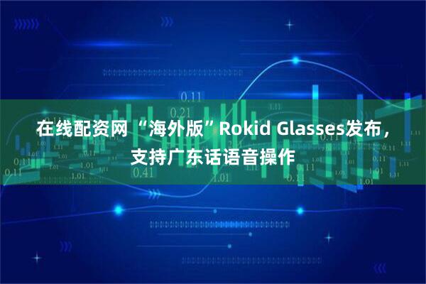 在线配资网 “海外版”Rokid Glasses发布，支持广东话语音操作