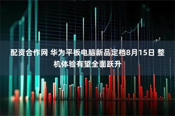 配资合作网 华为平板电脑新品定档8月15日 整机体验有望全面跃升