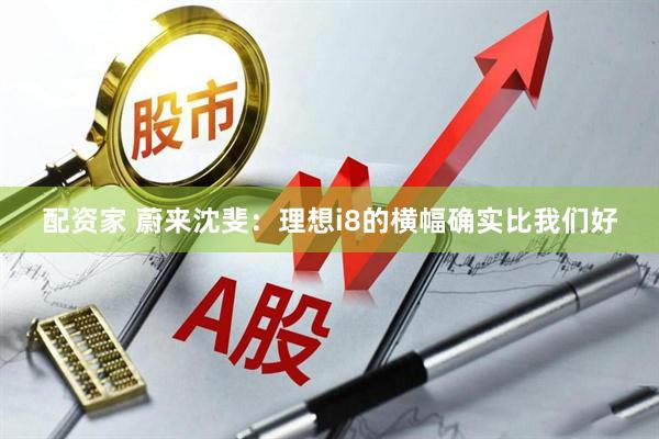配资家 蔚来沈斐：理想i8的横幅确实比我们好