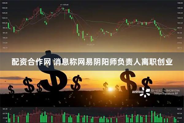 配资合作网 消息称网易阴阳师负责人离职创业