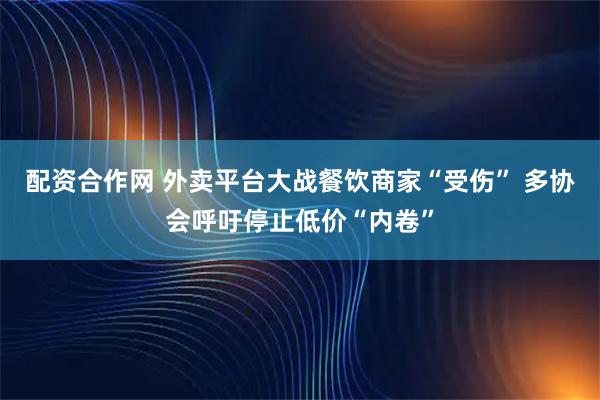 配资合作网 外卖平台大战餐饮商家“受伤” 多协会呼吁停止低价“内卷”