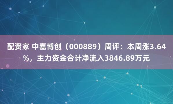 配资家 中嘉博创（000889）周评：本周涨3.64%，主力资金合计净流入3846.89万元