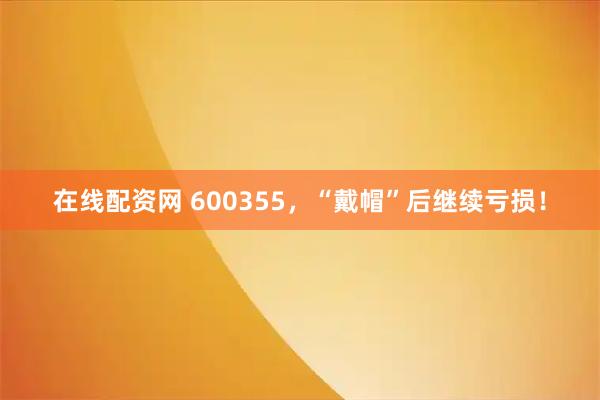 在线配资网 600355，“戴帽”后继续亏损！