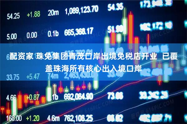配资家 珠免集团青茂口岸出境免税店开业  已覆盖珠海所有核心出入境口岸