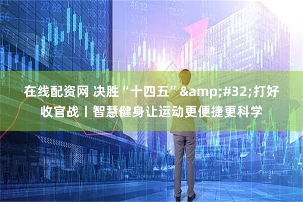 在线配资网 决胜“十四五” 打好收官战丨智慧健身让运动更便捷更科学