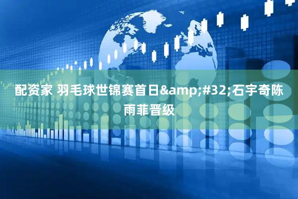配资家 羽毛球世锦赛首日 石宇奇陈雨菲晋级
