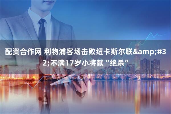 配资合作网 利物浦客场击败纽卡斯尔联 不满17岁小将献“绝杀”