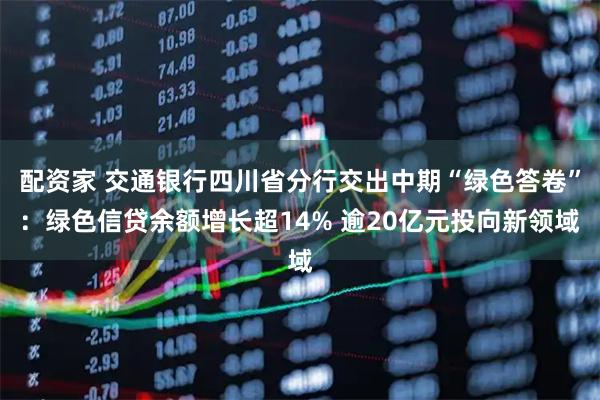 配资家 交通银行四川省分行交出中期“绿色答卷”：绿色信贷余额增长超14% 逾20亿元投向新领域