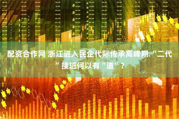 配资合作网 浙江进入民企代际传承高峰期 “二代”接班何以有“道”？
