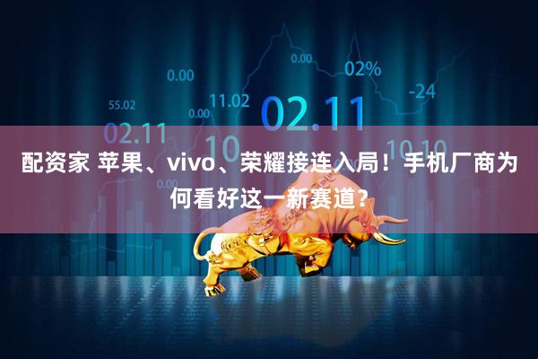 配资家 苹果、vivo、荣耀接连入局！手机厂商为何看好这一新赛道？