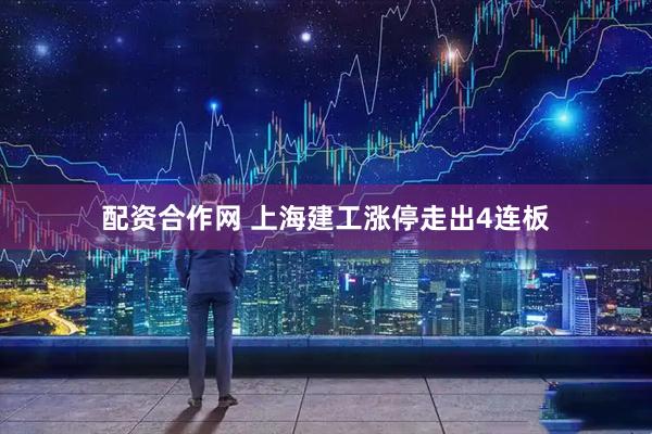 配资合作网 上海建工涨停走出4连板