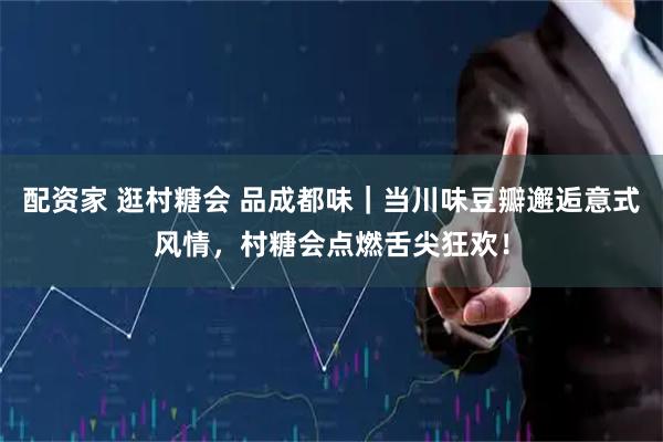 配资家 逛村糖会 品成都味｜当川味豆瓣邂逅意式风情，村糖会点燃舌尖狂欢！