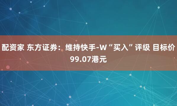 配资家 东方证券：维持快手-W“买入”评级 目标价99.07港元