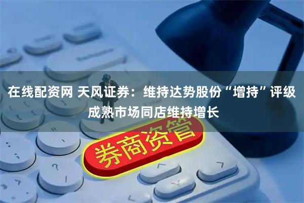 在线配资网 天风证券：维持达势股份“增持”评级 成熟市场同店维持增长