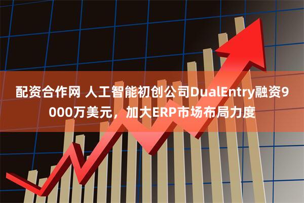 配资合作网 人工智能初创公司DualEntry融资9000万美元，加大ERP市场布局力度