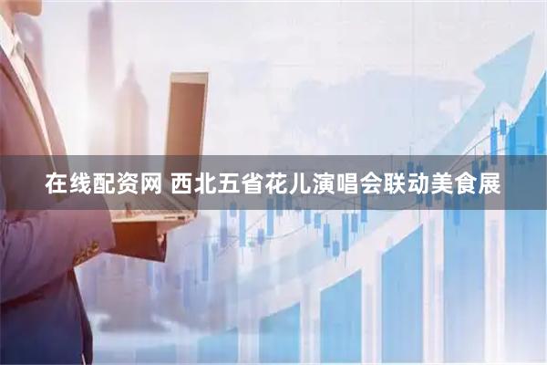 在线配资网 西北五省花儿演唱会联动美食展